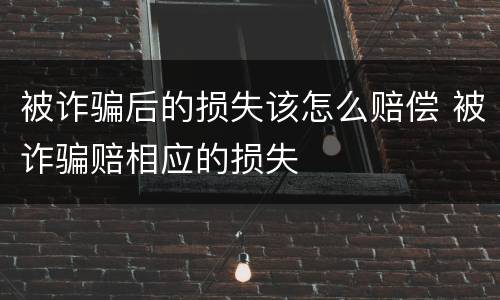 被诈骗后的损失该怎么赔偿 被诈骗赔相应的损失
