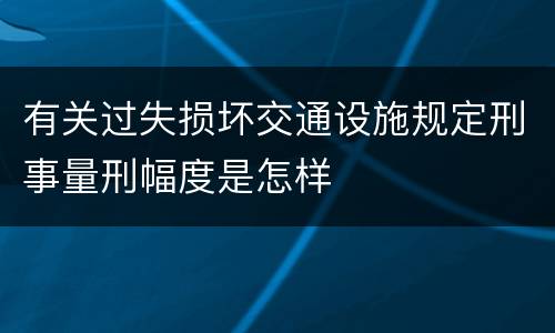有关过失损坏交通设施规定刑事量刑幅度是怎样