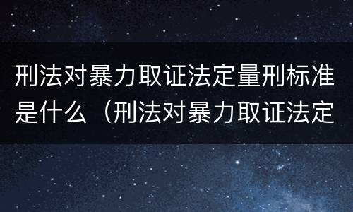 刑法对暴力取证法定量刑标准是什么（刑法对暴力取证法定量刑标准是什么意思）