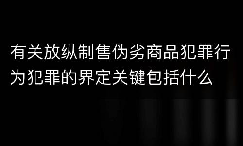 有关放纵制售伪劣商品犯罪行为犯罪的界定关键包括什么