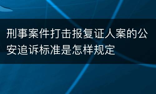 刑事案件打击报复证人案的公安追诉标准是怎样规定