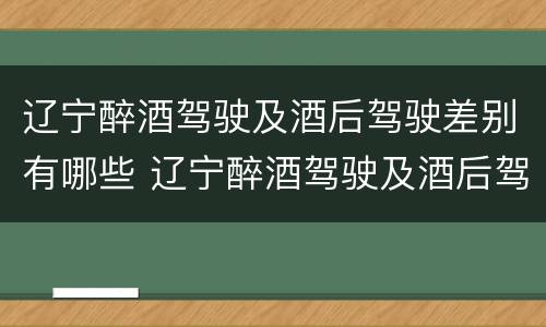 辽宁醉酒驾驶及酒后驾驶差别有哪些 辽宁醉酒驾驶及酒后驾驶差别有哪些处罚