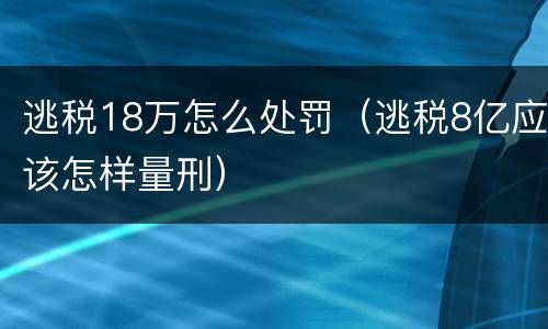 逃税18万怎么处罚（逃税8亿应该怎样量刑）