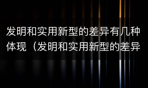 发明和实用新型的差异有几种体现（发明和实用新型的差异有几种体现形式）