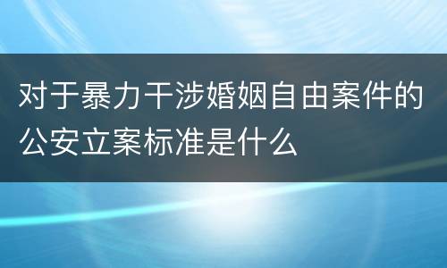 对于暴力干涉婚姻自由案件的公安立案标准是什么