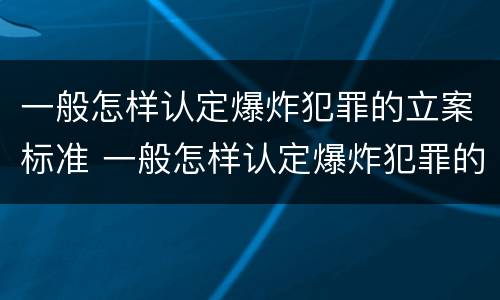 一般怎样认定爆炸犯罪的立案标准 一般怎样认定爆炸犯罪的立案标准是