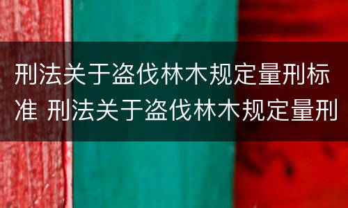 刑法关于盗伐林木规定量刑标准 刑法关于盗伐林木规定量刑标准的解释
