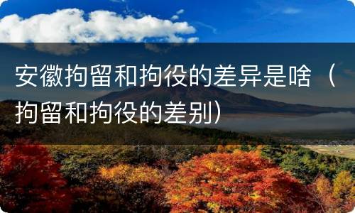 安徽拘留和拘役的差异是啥（拘留和拘役的差别）