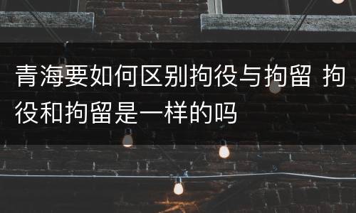 青海要如何区别拘役与拘留 拘役和拘留是一样的吗