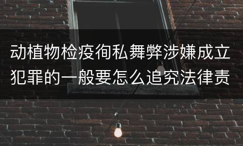 动植物检疫徇私舞弊涉嫌成立犯罪的一般要怎么追究法律责任