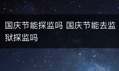 国庆节能探监吗 国庆节能去监狱探监吗