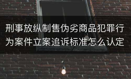刑事放纵制售伪劣商品犯罪行为案件立案追诉标准怎么认定
