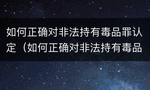 如何正确对非法持有毒品罪认定（如何正确对非法持有毒品罪认定标准）