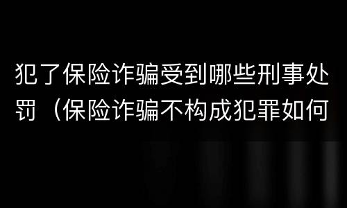 犯了保险诈骗受到哪些刑事处罚（保险诈骗不构成犯罪如何处罚）