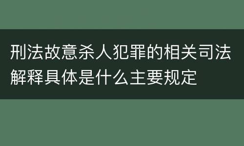 刑法故意杀人犯罪的相关司法解释具体是什么主要规定