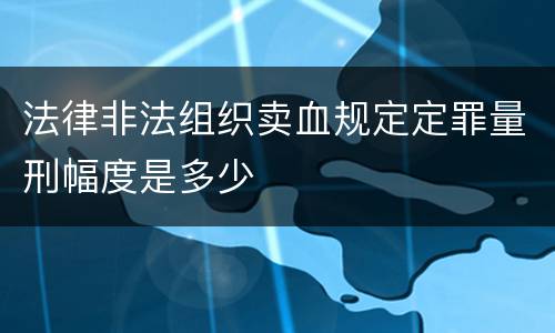 法律非法组织卖血规定定罪量刑幅度是多少