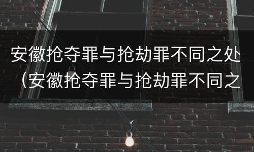安徽抢夺罪与抢劫罪不同之处（安徽抢夺罪与抢劫罪不同之处在哪）