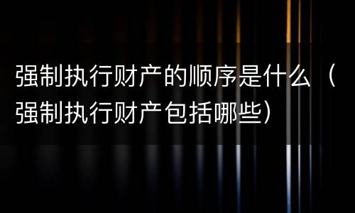 强制执行财产的顺序是什么（强制执行财产包括哪些）