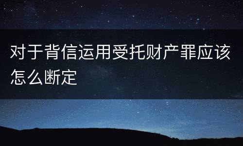对于背信运用受托财产罪应该怎么断定