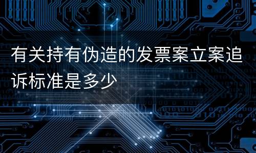 有关持有伪造的发票案立案追诉标准是多少