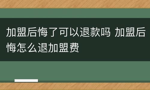 加盟后悔了可以退款吗 加盟后悔怎么退加盟费