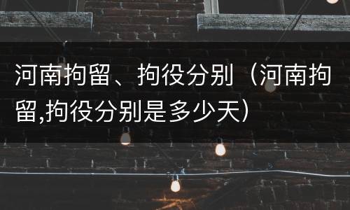 河南拘留、拘役分别（河南拘留,拘役分别是多少天）