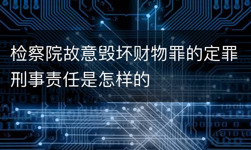 检察院故意毁坏财物罪的定罪刑事责任是怎样的