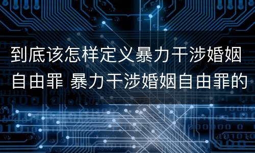 到底该怎样定义暴力干涉婚姻自由罪 暴力干涉婚姻自由罪的构成要件