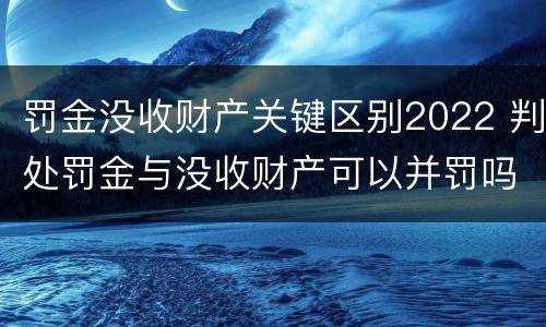 罚金没收财产关键区别2022 判处罚金与没收财产可以并罚吗