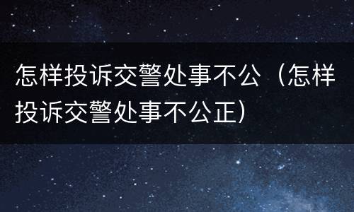 怎样投诉交警处事不公（怎样投诉交警处事不公正）