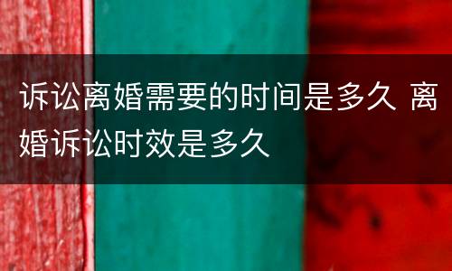 诉讼离婚需要的时间是多久 离婚诉讼时效是多久