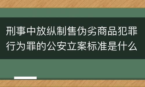 刑事中放纵制售伪劣商品犯罪行为罪的公安立案标准是什么