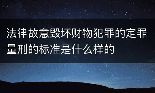 法律故意毁坏财物犯罪的定罪量刑的标准是什么样的