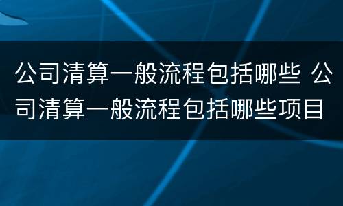 公司清算一般流程包括哪些 公司清算一般流程包括哪些项目