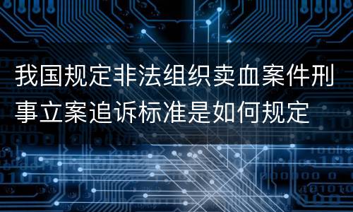 我国规定非法组织卖血案件刑事立案追诉标准是如何规定