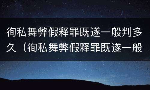 徇私舞弊假释罪既遂一般判多久（徇私舞弊假释罪既遂一般判多久呢）