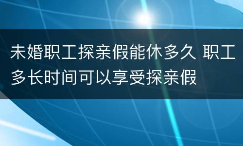 未婚职工探亲假能休多久 职工多长时间可以享受探亲假