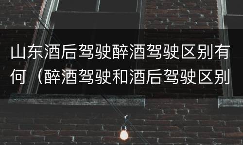 山东酒后驾驶醉酒驾驶区别有何（醉酒驾驶和酒后驾驶区别）