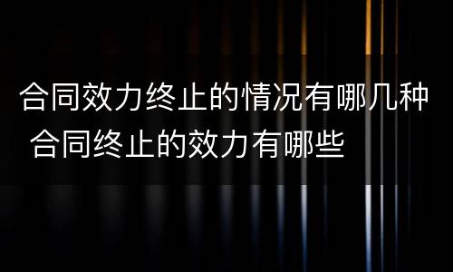 合同效力终止的情况有哪几种 合同终止的效力有哪些