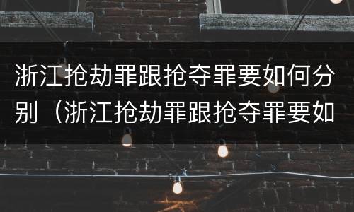 浙江抢劫罪跟抢夺罪要如何分别（浙江抢劫罪跟抢夺罪要如何分别判刑）