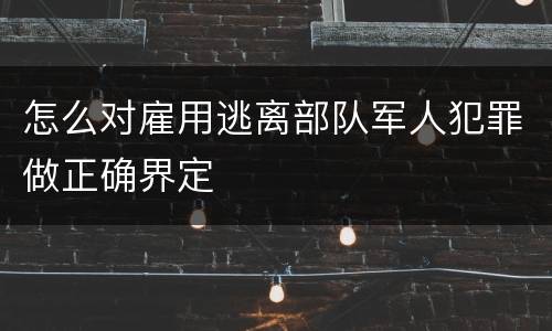 怎么对雇用逃离部队军人犯罪做正确界定