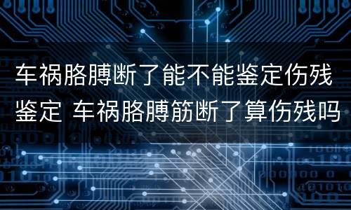 车祸胳膊断了能不能鉴定伤残鉴定 车祸胳膊筋断了算伤残吗
