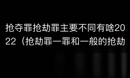 抢夺罪抢劫罪主要不同有啥2022（抢劫罪一罪和一般的抢劫罪）