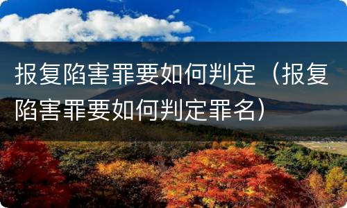 报复陷害罪要如何判定（报复陷害罪要如何判定罪名）