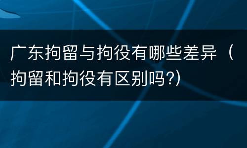 广东拘留与拘役有哪些差异（拘留和拘役有区别吗?）