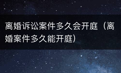 离婚诉讼案件多久会开庭（离婚案件多久能开庭）
