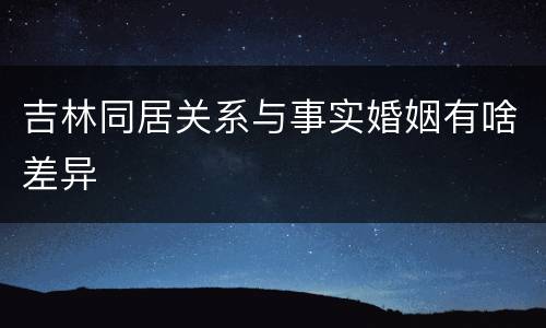 吉林同居关系与事实婚姻有啥差异