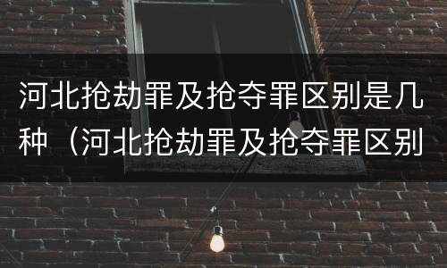 河北抢劫罪及抢夺罪区别是几种（河北抢劫罪及抢夺罪区别是几种情况）