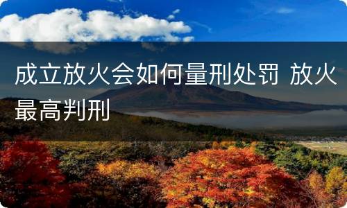 成立放火会如何量刑处罚 放火最高判刑