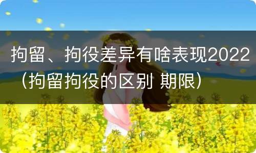 拘留、拘役差异有啥表现2022（拘留拘役的区别 期限）